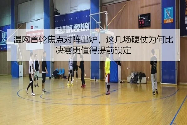 温网首轮焦点对阵出炉，这几场硬仗为何比决赛更值得提前锁定 | kaiyun